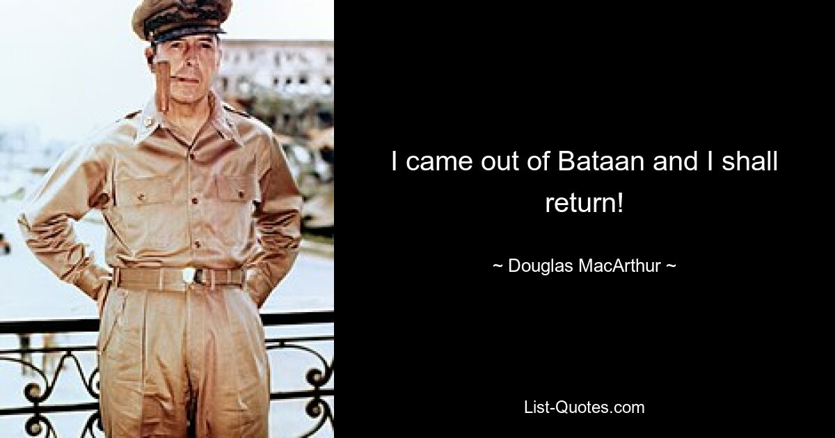 I came out of Bataan and I shall return! — © Douglas MacArthur