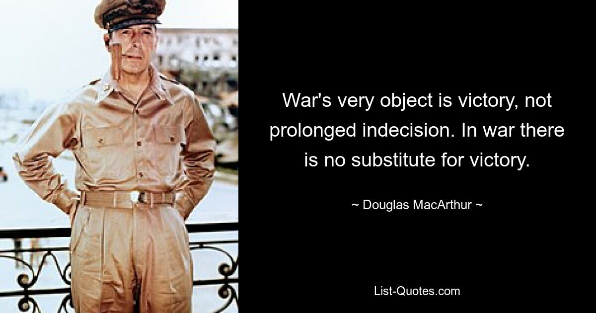 War's very object is victory, not prolonged indecision. In war there is no substitute for victory. — © Douglas MacArthur