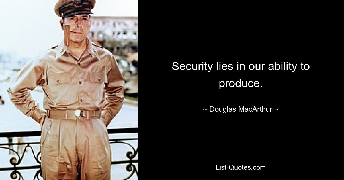 Security lies in our ability to produce. — © Douglas MacArthur