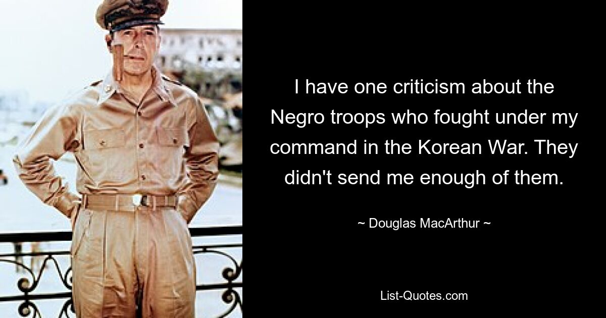 I have one criticism about the Negro troops who fought under my command in the Korean War. They didn't send me enough of them. — © Douglas MacArthur