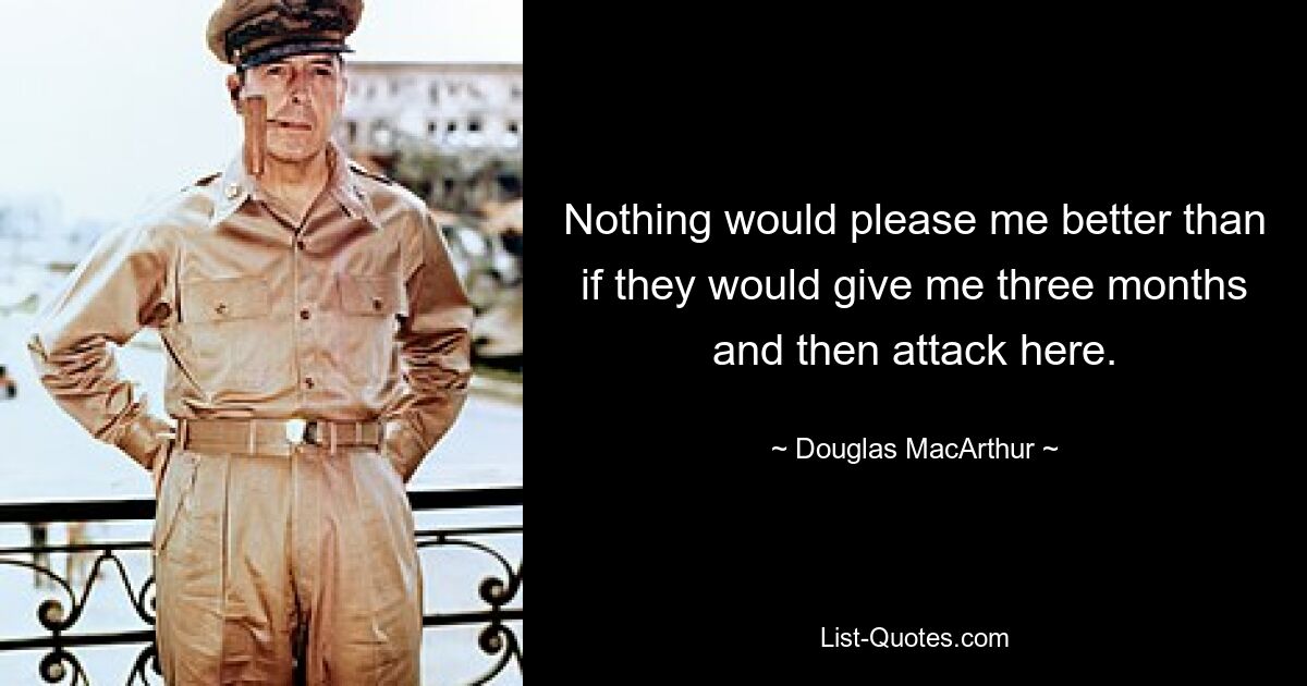 Nothing would please me better than if they would give me three months and then attack here. — © Douglas MacArthur