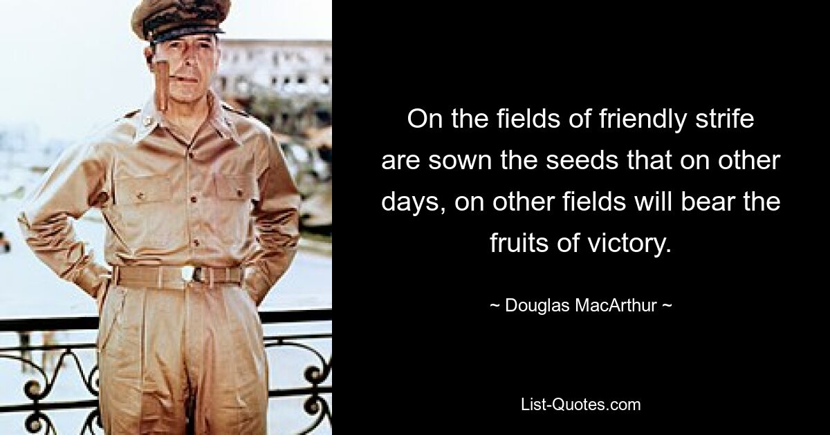 On the fields of friendly strife are sown the seeds that on other days, on other fields will bear the fruits of victory. — © Douglas MacArthur