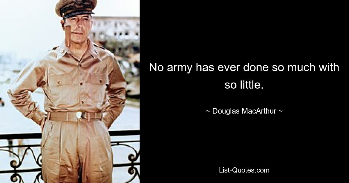 No army has ever done so much with so little. — © Douglas MacArthur