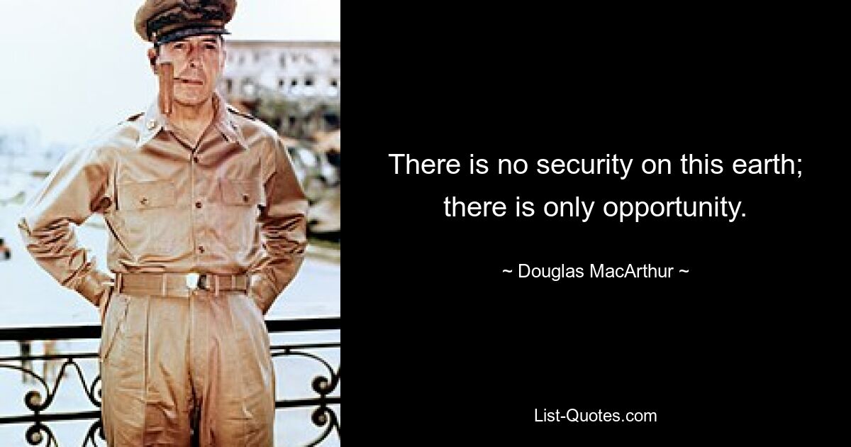 There is no security on this earth; there is only opportunity. — © Douglas MacArthur