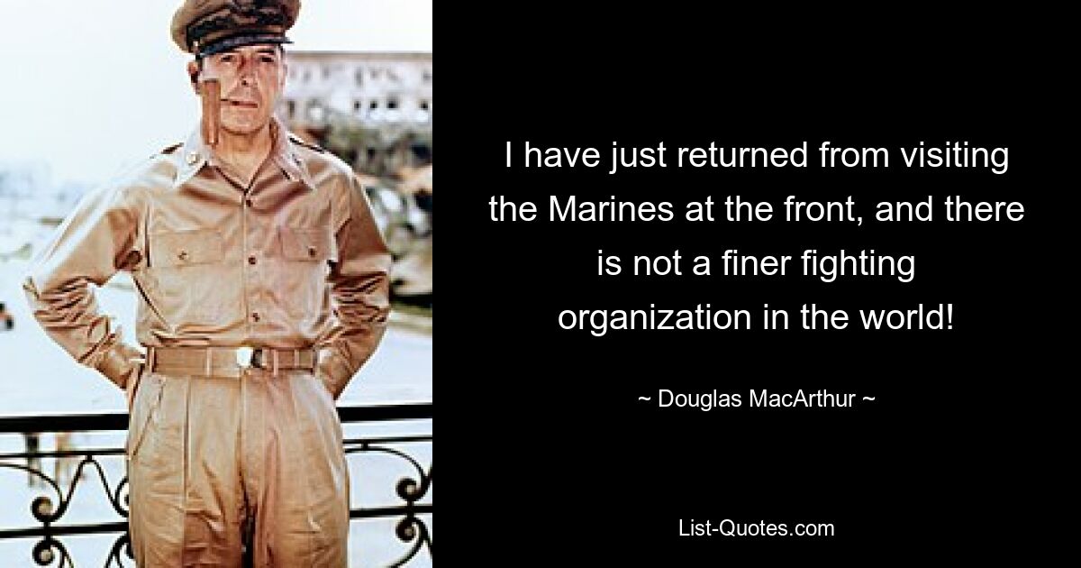 I have just returned from visiting the Marines at the front, and there is not a finer fighting organization in the world! — © Douglas MacArthur