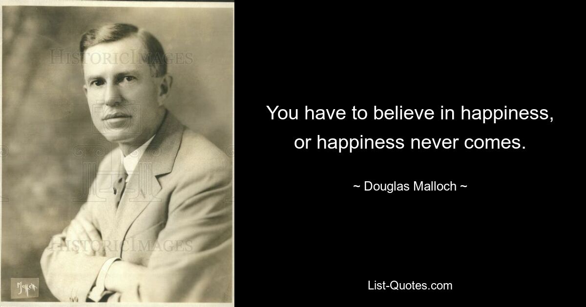 You have to believe in happiness, or happiness never comes. — © Douglas Malloch