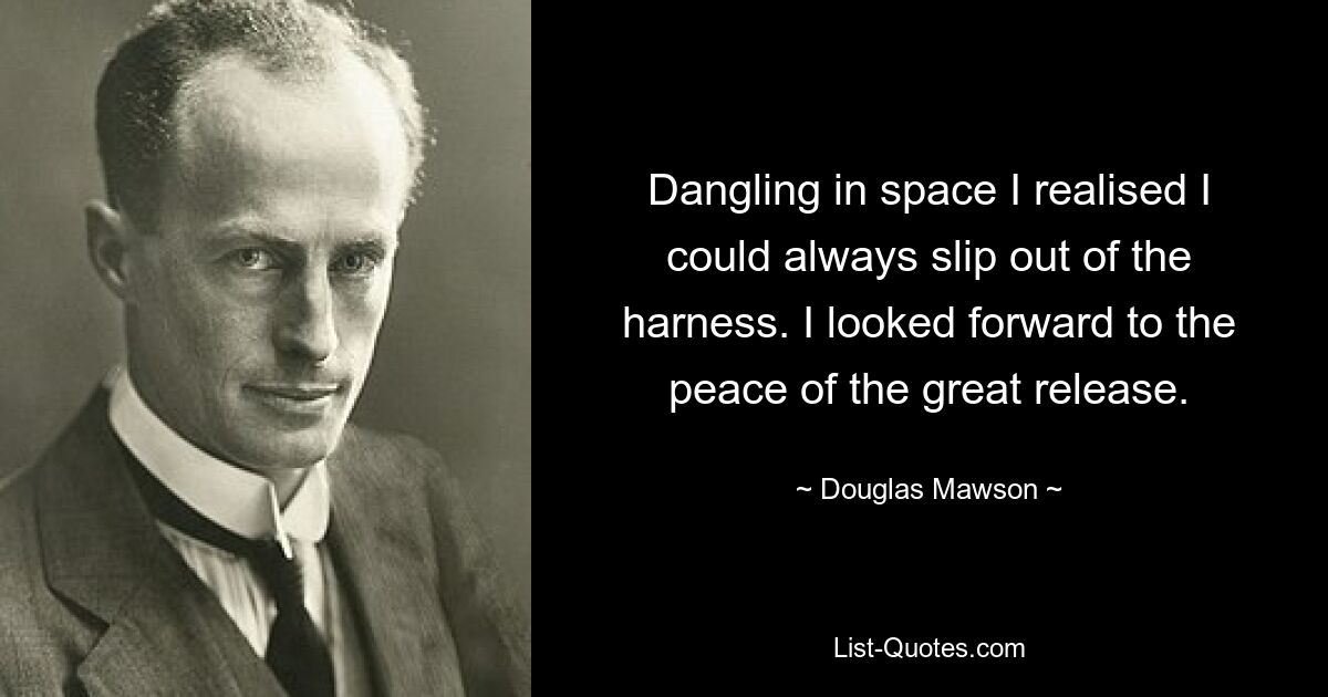 Dangling in space I realised I could always slip out of the harness. I looked forward to the peace of the great release. — © Douglas Mawson