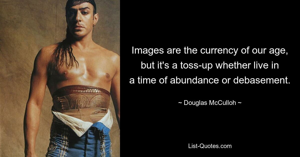 Images are the currency of our age, but it's a toss-up whether live in a time of abundance or debasement. — © Douglas McCulloh