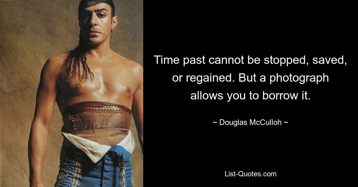 Time past cannot be stopped, saved, or regained. But a photograph allows you to borrow it. — © Douglas McCulloh