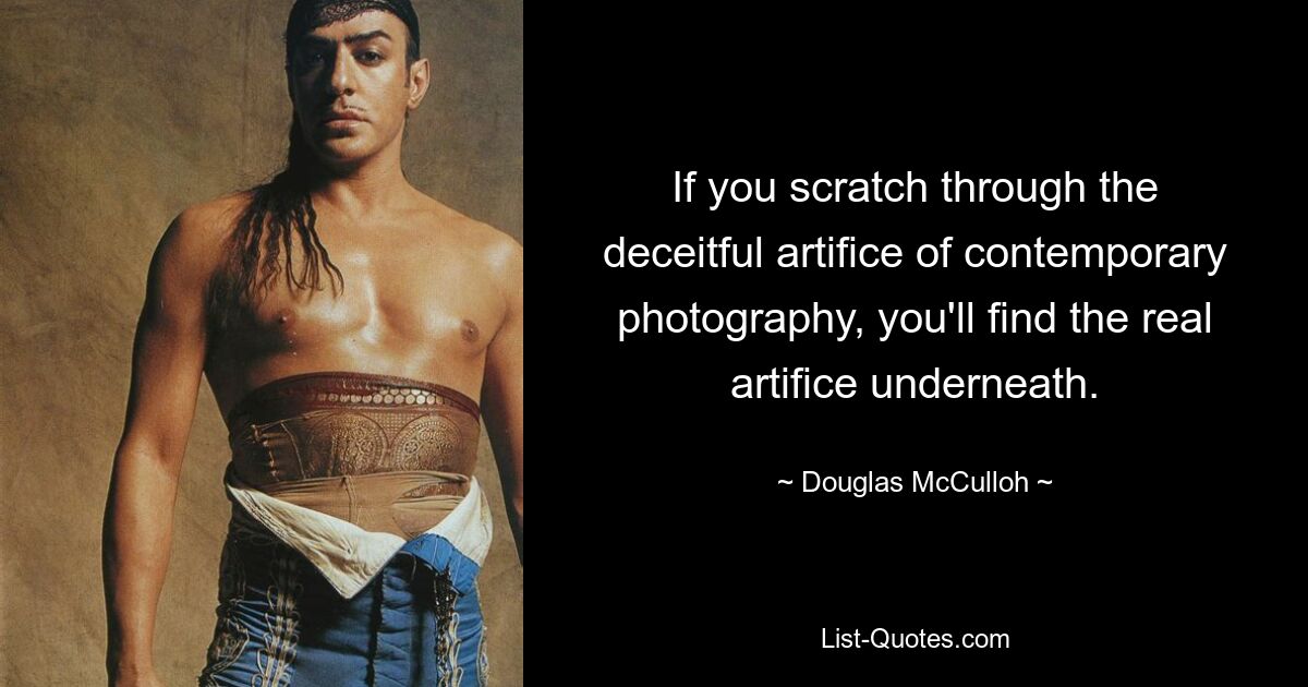 If you scratch through the deceitful artifice of contemporary photography, you'll find the real artifice underneath. — © Douglas McCulloh