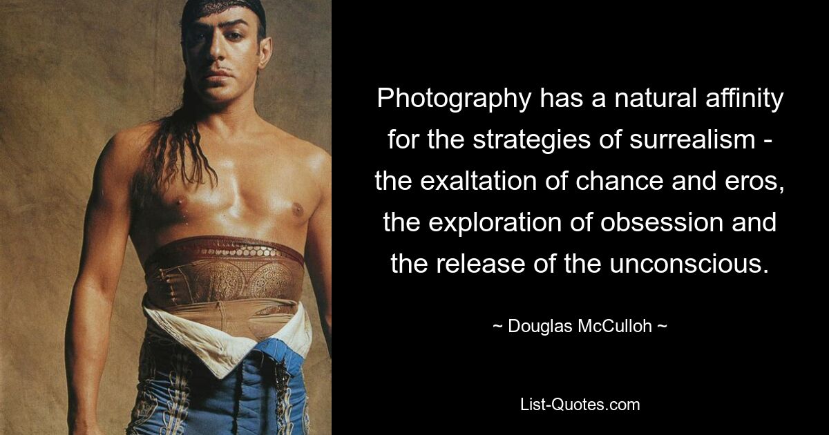 Photography has a natural affinity for the strategies of surrealism - the exaltation of chance and eros, the exploration of obsession and the release of the unconscious. — © Douglas McCulloh