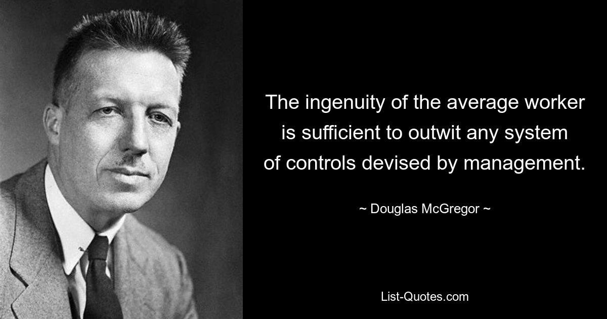 The ingenuity of the average worker is sufficient to outwit any system of controls devised by management. — © Douglas McGregor