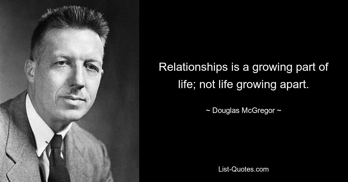 Relationships is a growing part of life; not life growing apart. — © Douglas McGregor