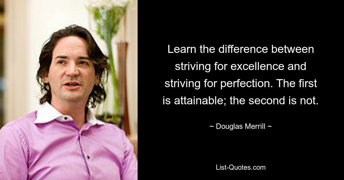 Learn the difference between striving for excellence and striving for perfection. The first is attainable; the second is not. — © Douglas Merrill