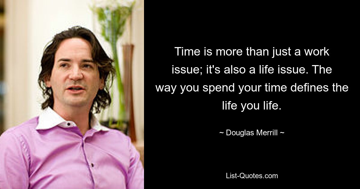 Time is more than just a work issue; it's also a life issue. The way you spend your time defines the life you life. — © Douglas Merrill