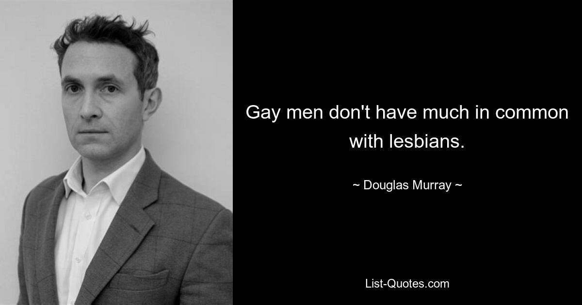 Gay men don't have much in common with lesbians. — © Douglas Murray