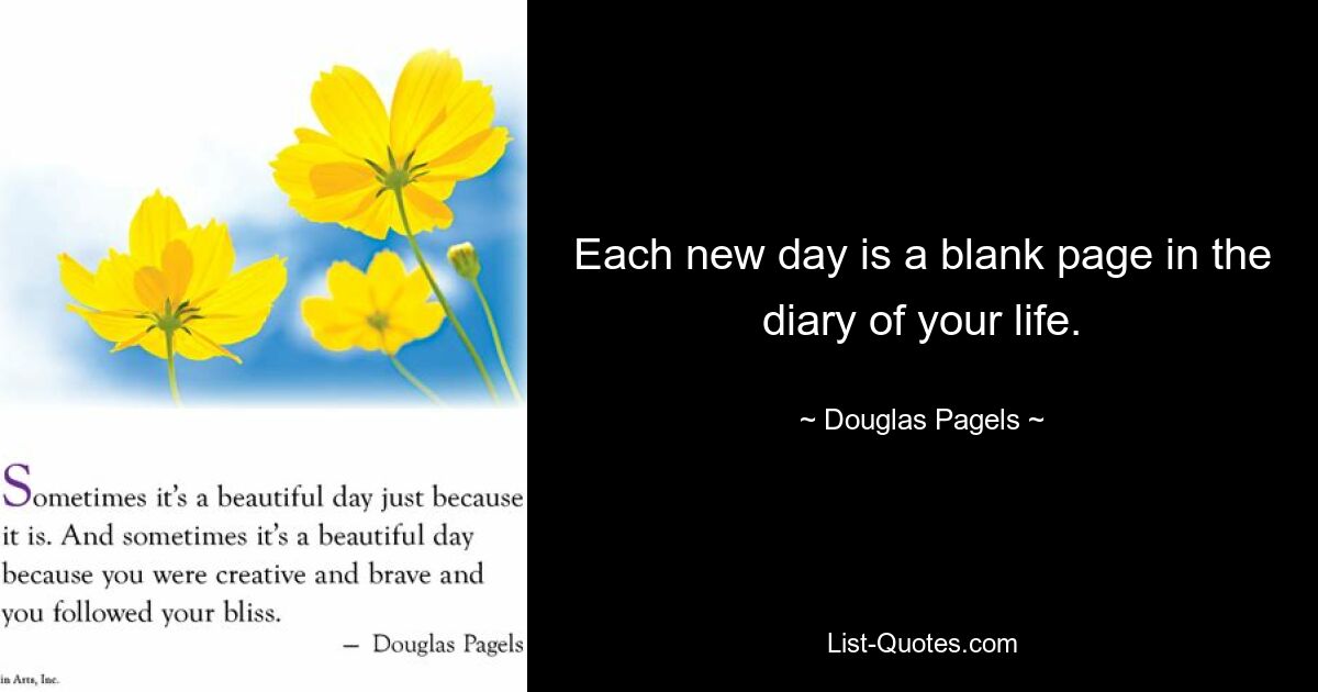 Each new day is a blank page in the diary of your life. — © Douglas Pagels