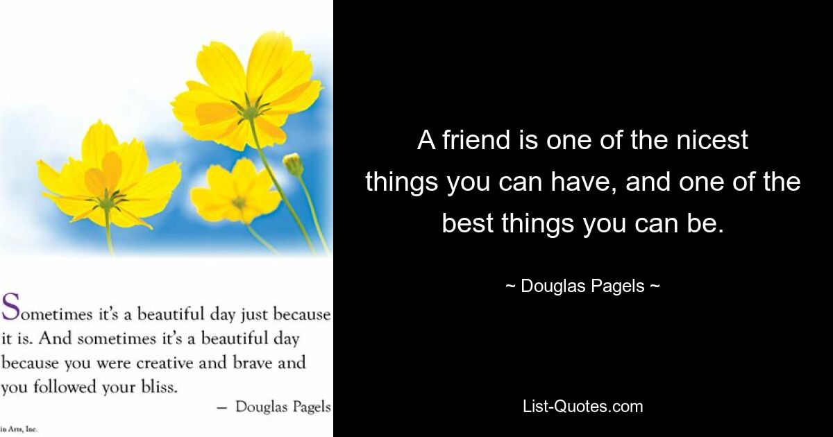 A friend is one of the nicest things you can have, and one of the best things you can be. — © Douglas Pagels