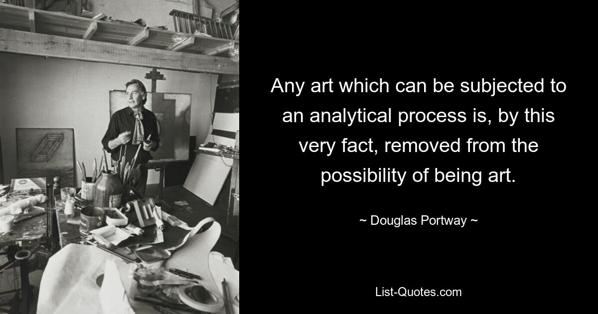 Any art which can be subjected to an analytical process is, by this very fact, removed from the possibility of being art. — © Douglas Portway