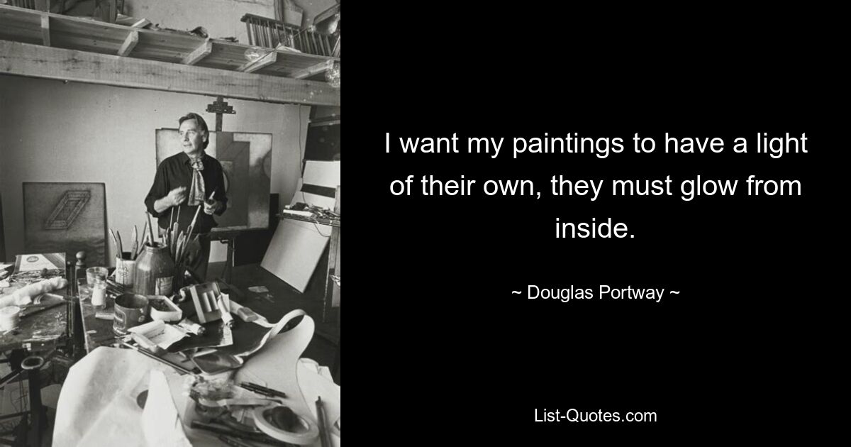 I want my paintings to have a light of their own, they must glow from inside. — © Douglas Portway