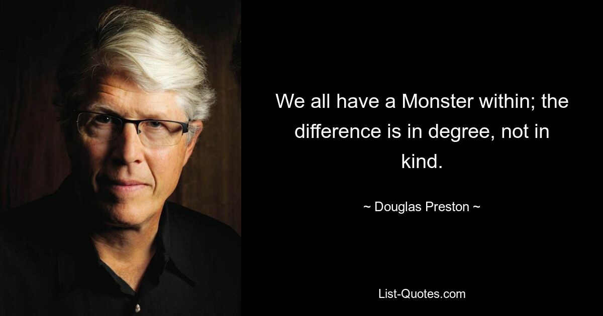 We all have a Monster within; the difference is in degree, not in kind. — © Douglas Preston