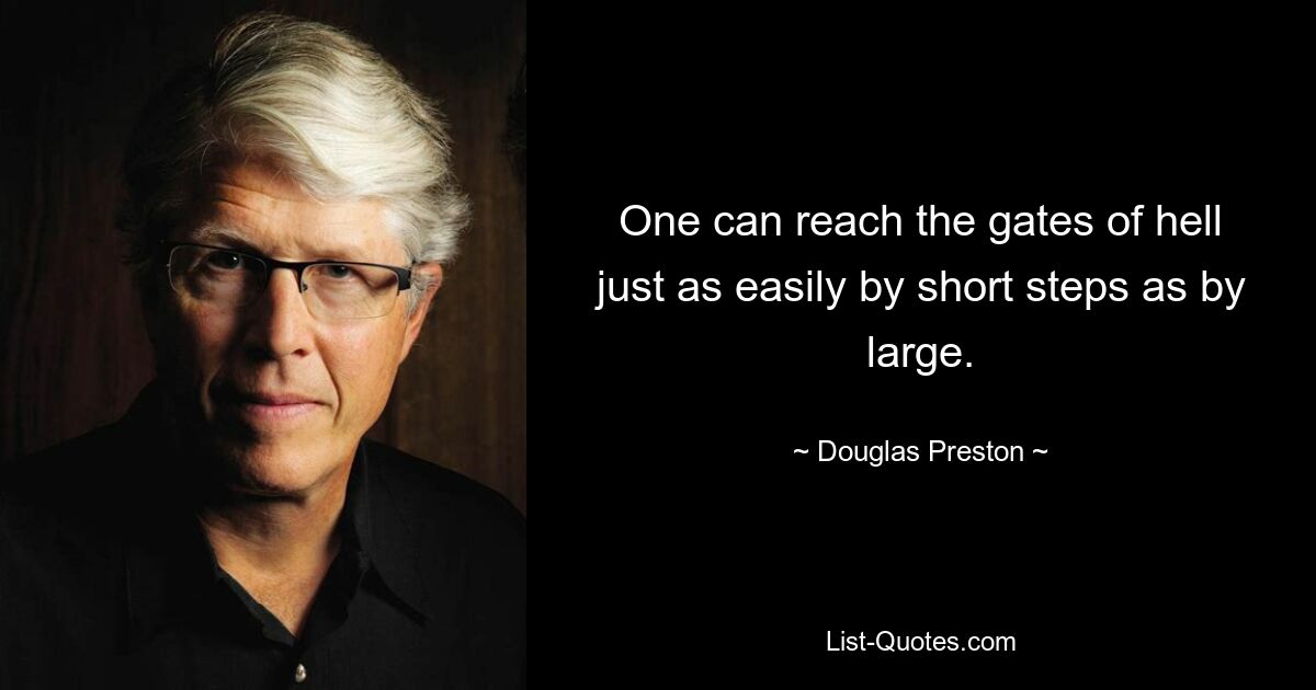 One can reach the gates of hell just as easily by short steps as by large. — © Douglas Preston