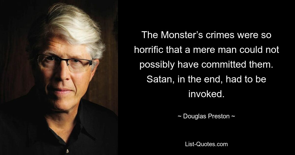 The Monster’s crimes were so horrific that a mere man could not possibly have committed them. Satan, in the end, had to be invoked. — © Douglas Preston