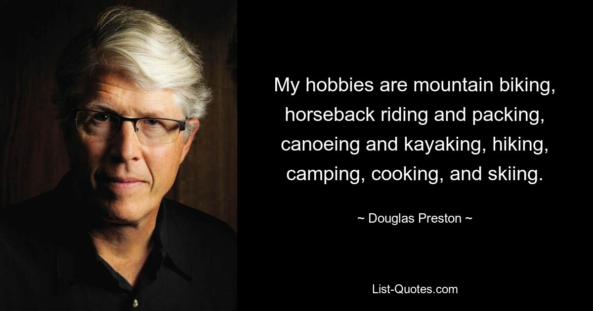 My hobbies are mountain biking, horseback riding and packing, canoeing and kayaking, hiking, camping, cooking, and skiing. — © Douglas Preston