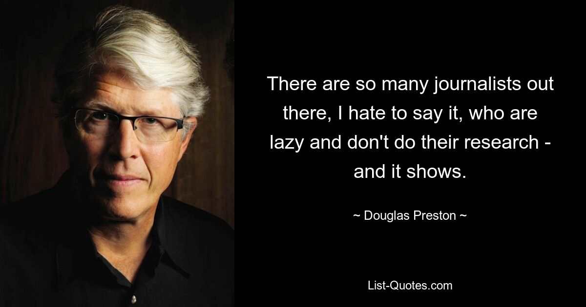 There are so many journalists out there, I hate to say it, who are lazy and don't do their research - and it shows. — © Douglas Preston