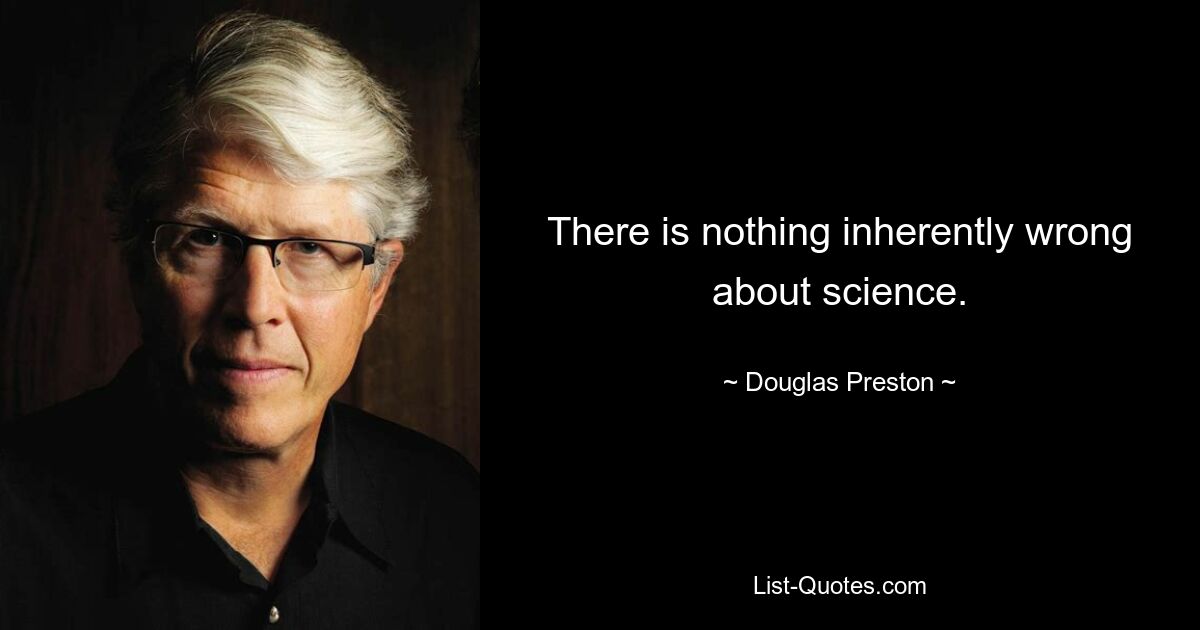 There is nothing inherently wrong about science. — © Douglas Preston