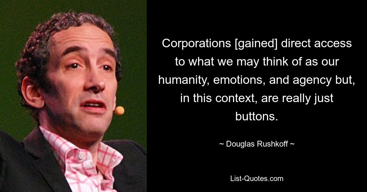 Corporations [gained] direct access to what we may think of as our humanity, emotions, and agency but, in this context, are really just buttons. — © Douglas Rushkoff