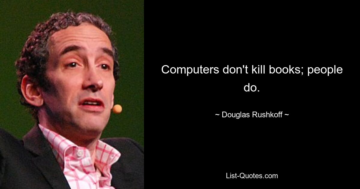 Computers don't kill books; people do. — © Douglas Rushkoff