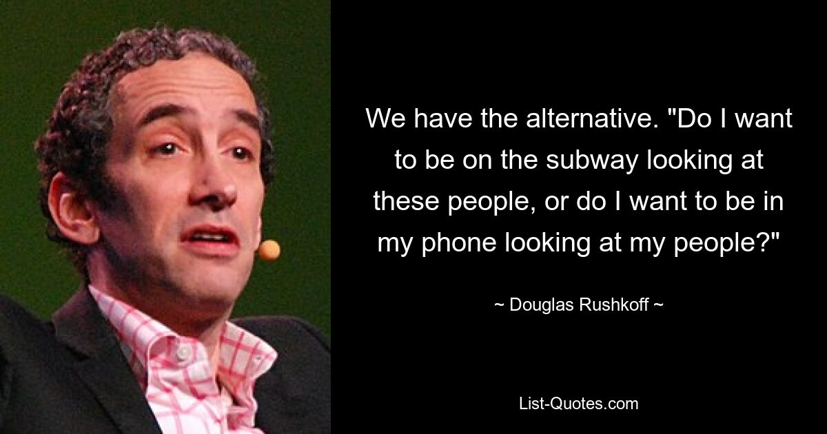 We have the alternative. "Do I want to be on the subway looking at these people, or do I want to be in my phone looking at my people?" — © Douglas Rushkoff