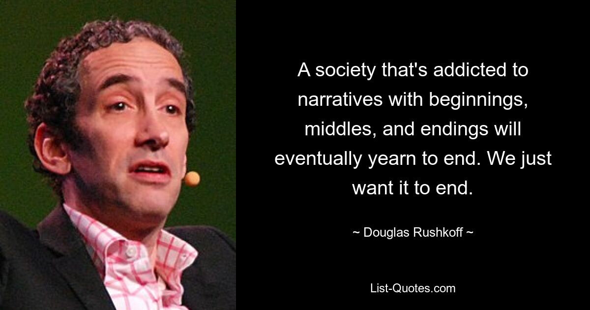 A society that's addicted to narratives with beginnings, middles, and endings will eventually yearn to end. We just want it to end. — © Douglas Rushkoff