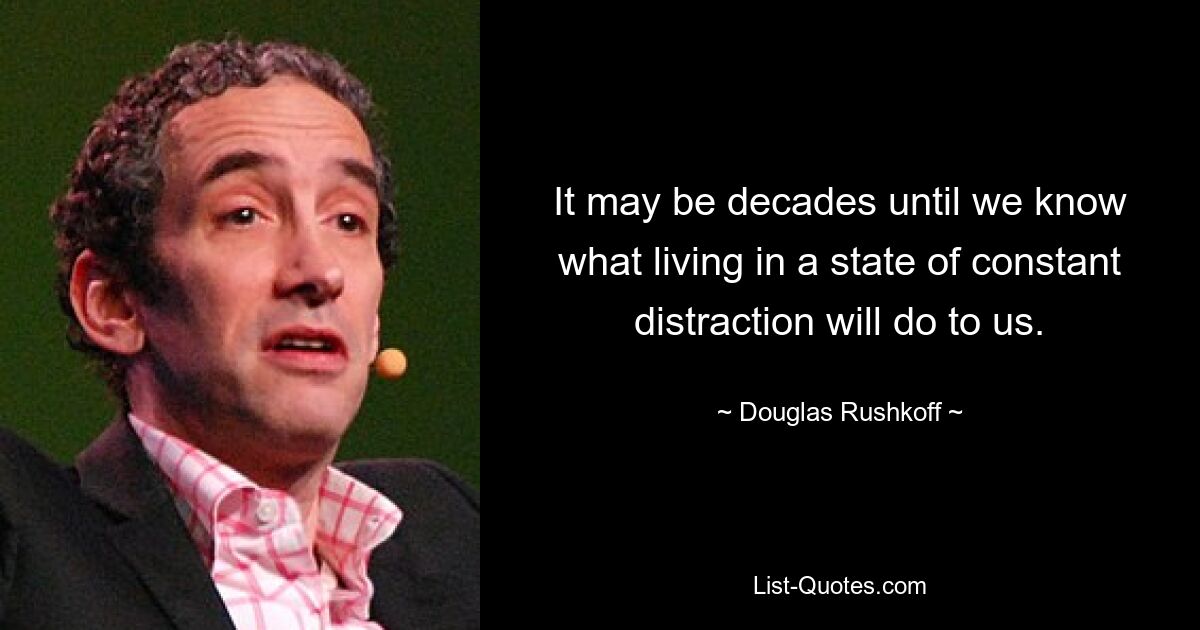 It may be decades until we know what living in a state of constant distraction will do to us. — © Douglas Rushkoff