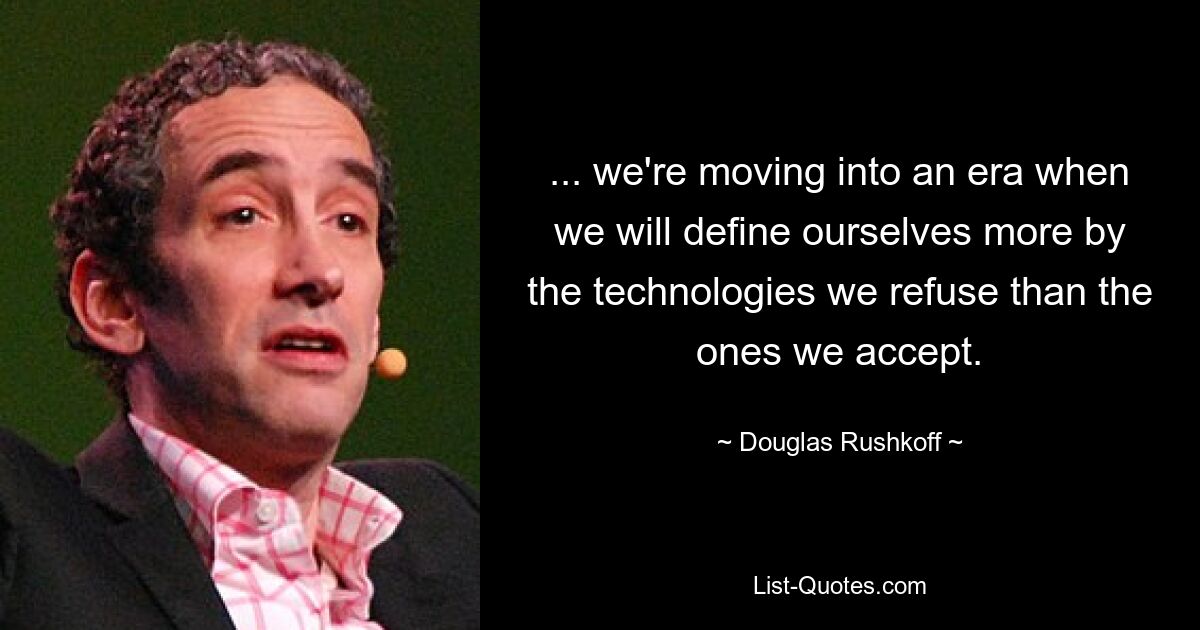 ... we're moving into an era when we will define ourselves more by the technologies we refuse than the ones we accept. — © Douglas Rushkoff