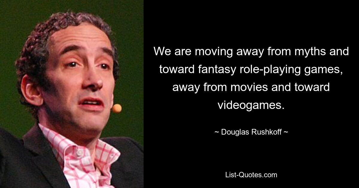 We are moving away from myths and toward fantasy role-playing games, away from movies and toward videogames. — © Douglas Rushkoff