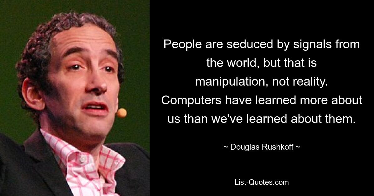 Людей соблазняют сигналы мира, но это манипуляция, а не реальность. Компьютеры узнали о нас больше, чем мы о них. — © Дуглас Рушкофф 