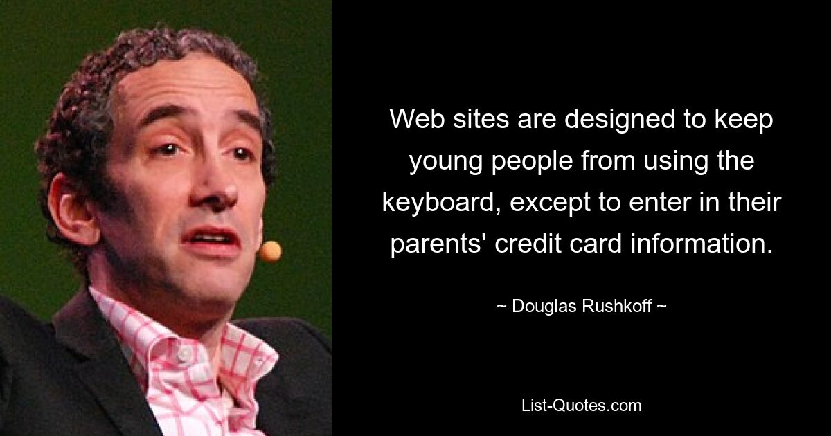 Web sites are designed to keep young people from using the keyboard, except to enter in their parents' credit card information. — © Douglas Rushkoff