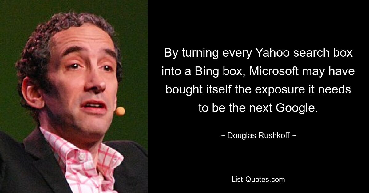 By turning every Yahoo search box into a Bing box, Microsoft may have bought itself the exposure it needs to be the next Google. — © Douglas Rushkoff