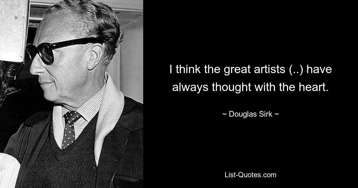 I think the great artists (..) have always thought with the heart. — © Douglas Sirk