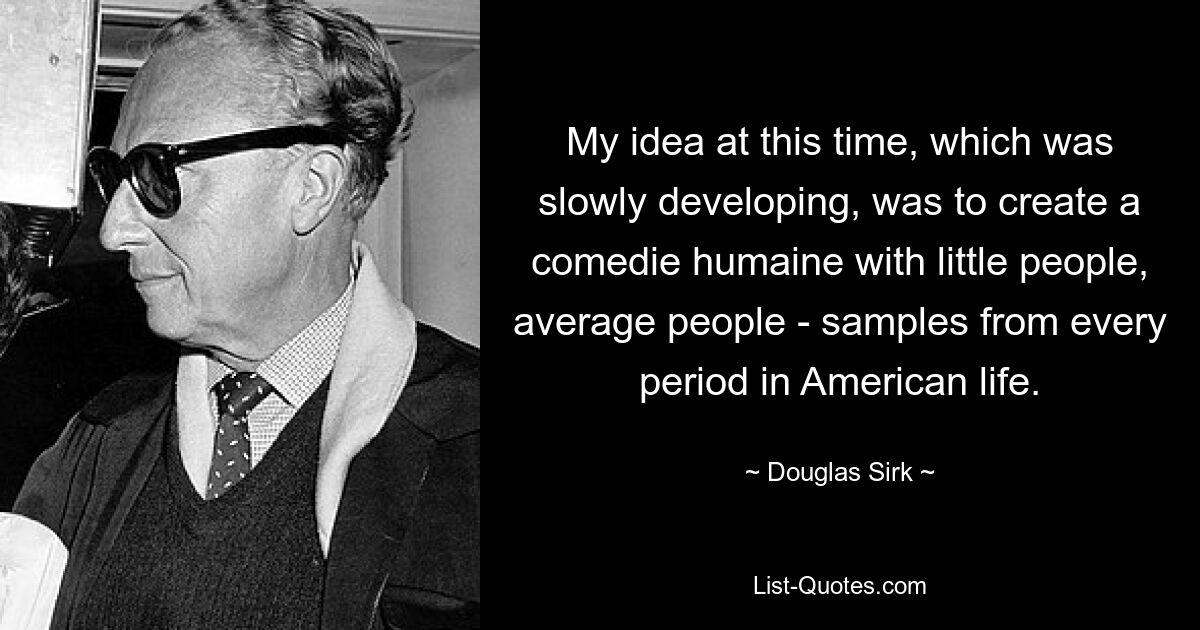 My idea at this time, which was slowly developing, was to create a comedie humaine with little people, average people - samples from every period in American life. — © Douglas Sirk