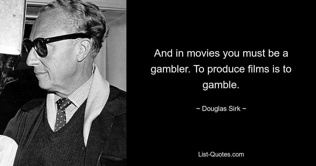 And in movies you must be a gambler. To produce films is to gamble. — © Douglas Sirk