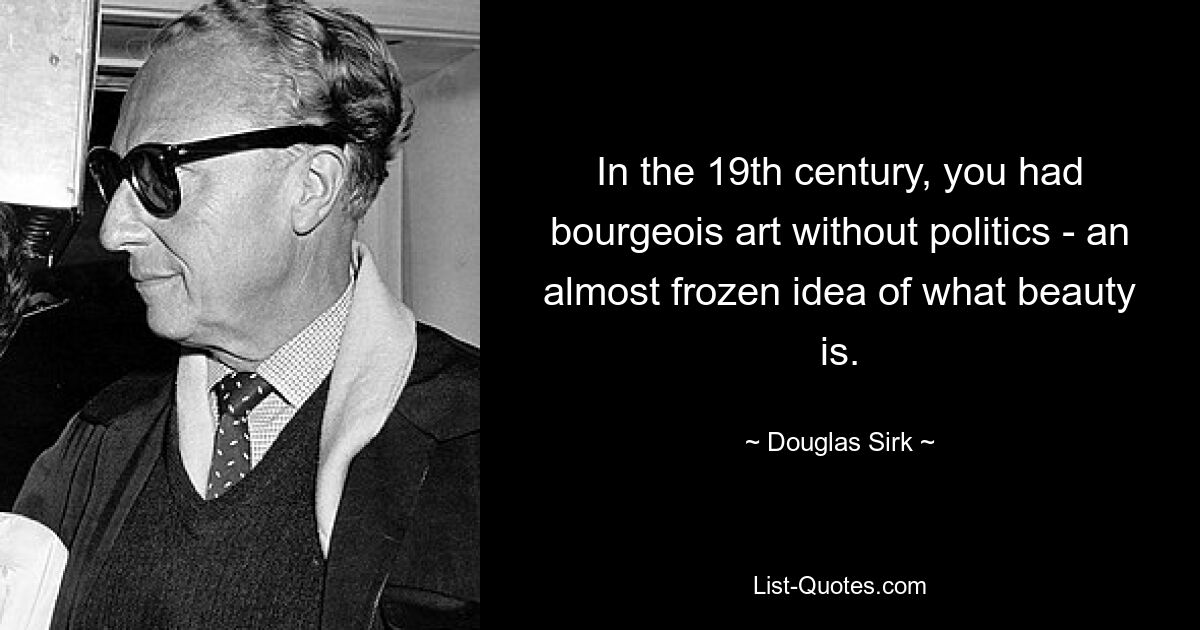 In the 19th century, you had bourgeois art without politics - an almost frozen idea of what beauty is. — © Douglas Sirk