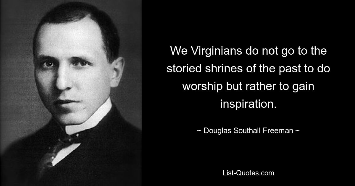 We Virginians do not go to the storied shrines of the past to do worship but rather to gain inspiration. — © Douglas Southall Freeman