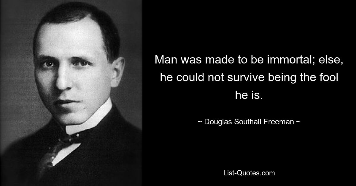 Man was made to be immortal; else, he could not survive being the fool he is. — © Douglas Southall Freeman