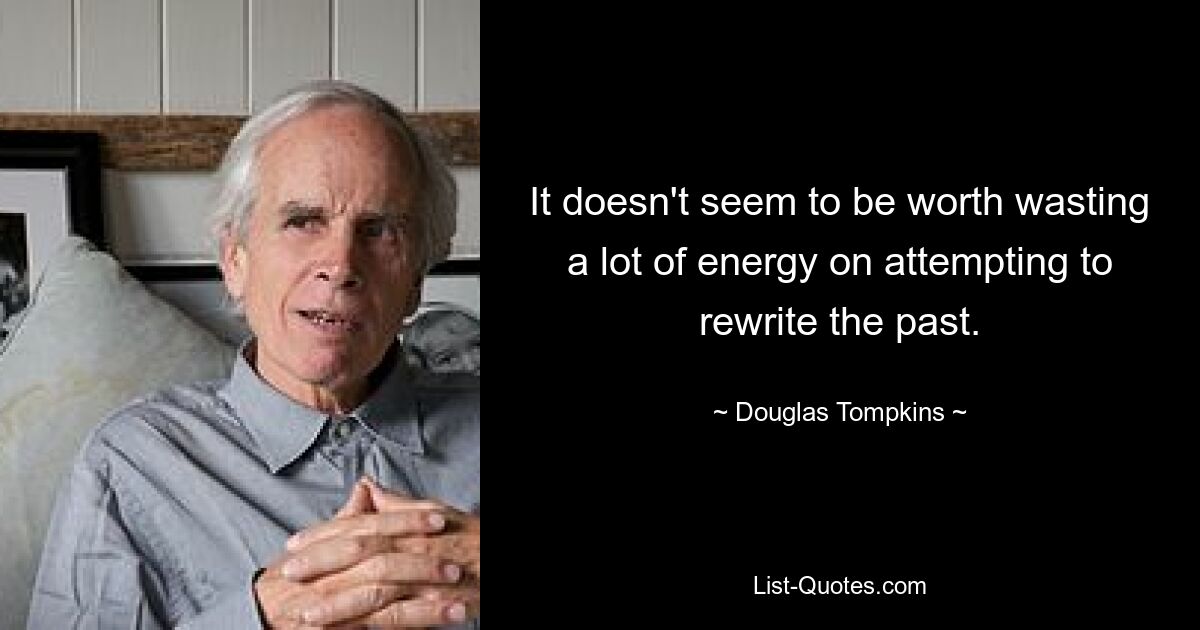 It doesn't seem to be worth wasting a lot of energy on attempting to rewrite the past. — © Douglas Tompkins