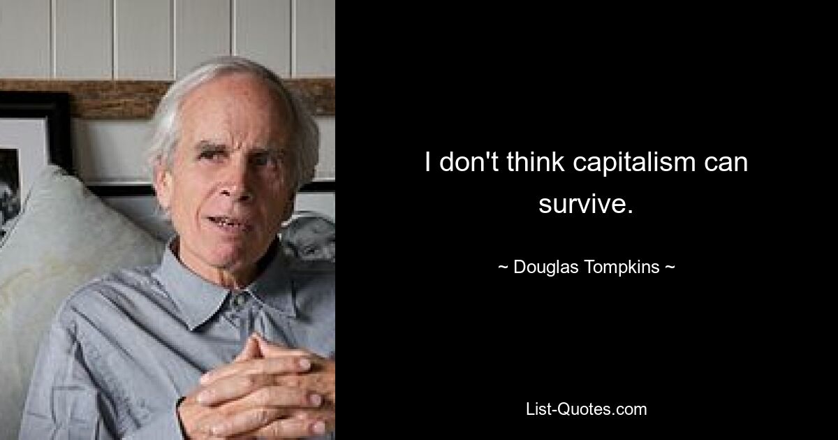 I don't think capitalism can survive. — © Douglas Tompkins