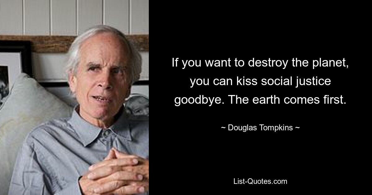 If you want to destroy the planet, you can kiss social justice goodbye. The earth comes first. — © Douglas Tompkins