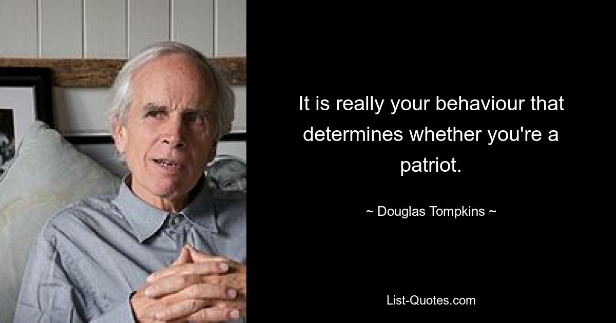 It is really your behaviour that determines whether you're a patriot. — © Douglas Tompkins